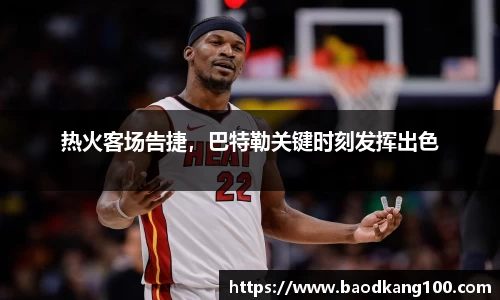 热火客场告捷，巴特勒关键时刻发挥出色