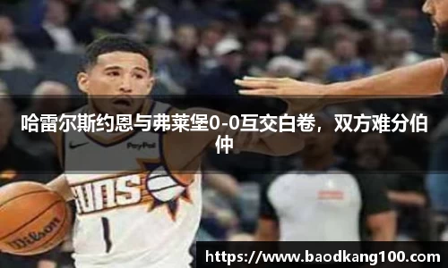 哈雷尔斯约恩与弗莱堡0-0互交白卷，双方难分伯仲