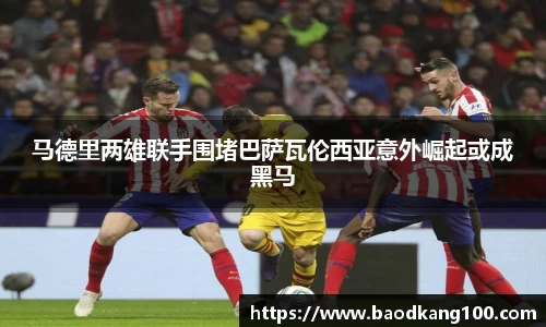 马德里两雄联手围堵巴萨瓦伦西亚意外崛起或成黑马