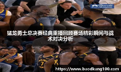 猛龙勇士总决赛经典重播回顾赛场精彩瞬间与战术对决分析