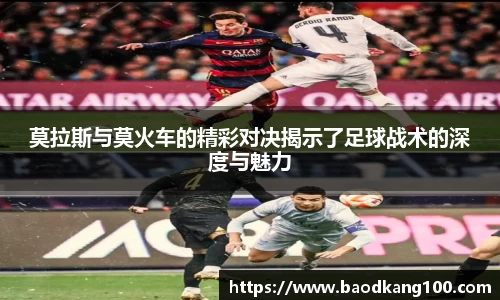 莫拉斯与莫火车的精彩对决揭示了足球战术的深度与魅力
