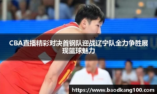 CBA直播精彩对决首钢队迎战辽宁队全力争胜展现篮球魅力