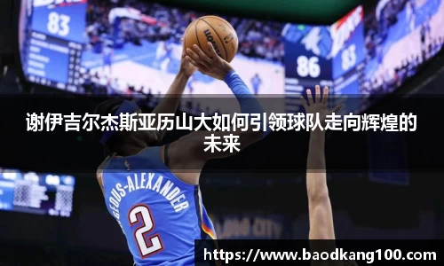 谢伊吉尔杰斯亚历山大如何引领球队走向辉煌的未来