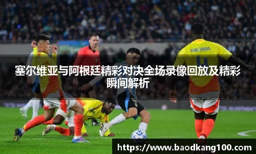 塞尔维亚与阿根廷精彩对决全场录像回放及精彩瞬间解析