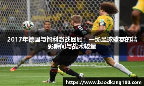 2017年德国与智利激战回顾：一场足球盛宴的精彩瞬间与战术较量