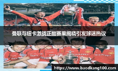 曼联与纽卡激战正酣赛果揭晓引发球迷热议