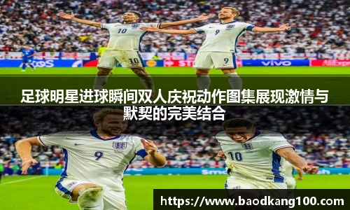 足球明星进球瞬间双人庆祝动作图集展现激情与默契的完美结合
