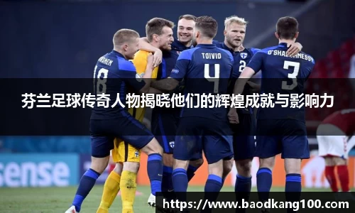 芬兰足球传奇人物揭晓他们的辉煌成就与影响力